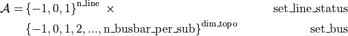 \begin{align*}
\mathcal{A} =& \left\{-1, 0, 1\right\}^{\text{n\_line}}~ \times & \text{set\_line\_status} \\
             & \left\{-1, 0, 1, 2, ..., \text{n\_busbar\_per\_sub} \right\}^{\text{dim\_topo}}~ & \text{set\_bus} \\
\end{align*}