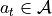 a_t \in \mathcal{A}